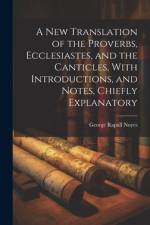 A New Translation of the Proverbs, Ecclesiastes, and the Canticles, With Introductions, and Notes, Chiefly Explanatory af George Rapall Noyes