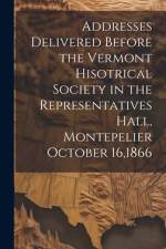 Addresses Delivered Before the Vermont Hisotrical Society in the Representatives Hall, Montepelier October 16,1866