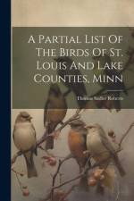 A Partial List Of The Birds Of St. Louis And Lake Counties, Minn af Thomas Sadler Roberts