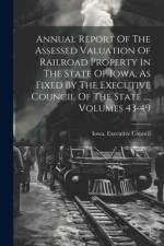 Annual Report Of The Assessed Valuation Of Railroad Property In The State Of Iowa, As Fixed By The Executive Council Of The State ..., Volumes 43-49 af Iowa Executive Council