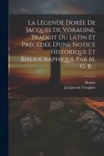 La Légende Dorée De Jacques De Voragine, Traduit Du Latin Et Précédée D'une Notice Historique Et Bibliographique Par M. G. B.... af Jacques De Voragine