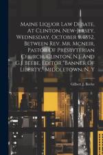 Maine Liquor Law Debate, At Clinton, New-jersey, Wednesday, October 9, 1852, Between Rev. Mr. Mcneir, Pastor Of Presbyterian Church, Clinton, N.j. And G.j. Beebe, Editor 