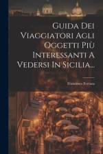 Guida Dei Viaggiatori Agli Oggetti Più Interessanti A Vedersi In Sicilia... af Francesco Ferrara