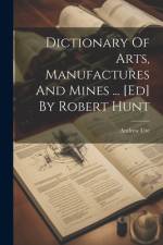 Dictionary Of Arts, Manufactures And Mines ... [ed] By Robert Hunt af Andrew Ure