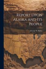 Report Upon Alaska And Its People af George W Bailey