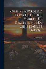 Rome Veroordeeld Door De Heilige Schrift, De Geschiedenis En Zijne Jongste Daden... af James Begg