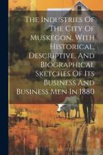 The Industries Of The City Of Muskegon, With Historical, Descriptive, And Biographical Sketches Of Its Business And Business Men In 1880