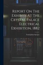 Report On The Exhibits At The Crystal Palace Electrical Exhibition, 1882 af Frank Julian Sprague