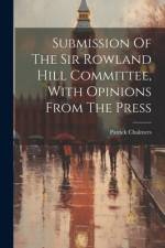 Submission Of The Sir Rowland Hill Committee, With Opinions From The Press af Patrick Chalmers