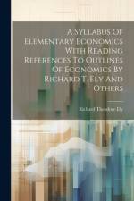 A Syllabus Of Elementary Economics With Reading References To Outlines Of Economics By Richard T. Ely And Others af Richard Theodore Ely