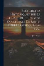 Recherches Historiques Sur La Chapitre Et L'église Collégiale De Saint-pierre D'aire-sur-la-lys... af Jules Rouyer