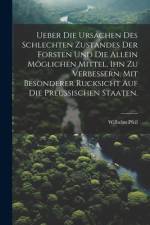 Ueber die Ursachen des schlechten Zustandes der Forsten und die allein möglichen Mittel, ihn zu verbessern, mit besonderer Rucksicht auf die Preußischen Staaten.