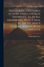 Discourses ... Delivered In Hope Street Church, Liverpool, Ed. By R.a. Armstrong. With A Mem. By The Ed., And A Funeral Sermon By J.e. Carpenter af Charles John Perry