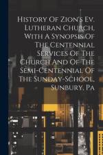 History Of Zion's Ev. Lutheran Church, With A Synopsis Of The Centennial Services Of The Church And Of The Semi-centennial Of The Sunday-school, Sunbury, Pa