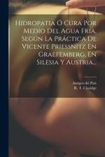 Hidropatia Ó Cura Por Medio Del Agua Fria, Según La Práctica De Vicente Priessnitz En Graefemberg, En Silesia Y Austria... af R T Claridge