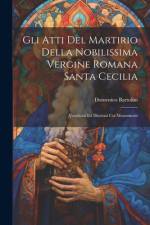Gli Atti Del Martirio Della Nobilissima Vergine Romana Santa Cecilia af Domenico Bartolini