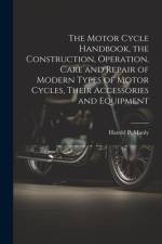 The Motor Cycle Handbook, the Construction, Operation, Care and Repair of Modern Types of Motor Cycles, Their Accessories and Equipment