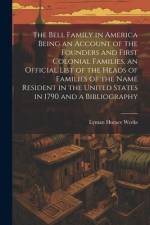 The Bell Family in America Being an Account of the Founders and First Colonial Families, an Official List of the Heads of Families of the Name Resident in the United States in 1790 and a Bibliography af Lyman Horace Weeks