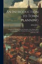 An Introduction to Town Planning; a Handbook Dealing With the Principles of the Subject and a Consideration of the Problems Involved, Powers of Local Authorities, &c. af Julian Julian