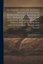 An Inquiry Into the Modern Prevailing Notions Respecting That Freedom of Will Which is Supposed to Be Essential to Moral Agency, Virtue and Vice, Rewards and Punishment, Praise and Blame af Jonathan 1703-1758 Edwards