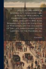 Douglas and Popular Sovereignty. Speech of Carl Schurz, of Wisconsin, in Hampden Hall, Springfield, Mass., January 4, 1850. Also, Remarks of Senator Doolittle, of Wisconsin, on the Occasion of the Late Anniversary of the Landing of the Pilgrims, As... af Carl 1829-1906 Schurz