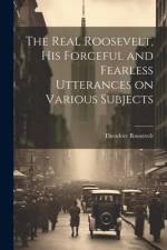 The Real Roosevelt, His Forceful and Fearless Utterances on Various Subjects af Theodore 1858-1919 Roosevelt