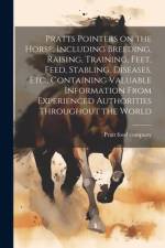 Pratts Pointers on the Horse, Including Breeding, Raising, Training, Feet, Feed, Stabling, Diseases, Etc., Containing Valuable Information From Experienced Authorities Throughout the World