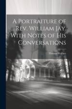 A Portraiture of ... Rev. William Jay. With Notes of His Conversations af Thomas Wallace