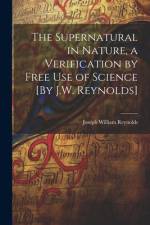 The Supernatural in Nature, a Verification by Free Use of Science [By J.W. Reynolds] af Joseph William Reynolds