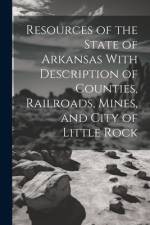 Resources of the State of Arkansas With Description of Counties, Railroads, Mines, and City of Little Rock