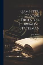 Gambetta, Orator, Dictator, Journalist, Statesman af John Hanlon