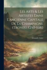 Les Arts & Les Artistes Dans L'ancienne Capitale De La Champagne (Troyes), 1250-1680 af Alexandre Assier