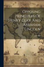 Opposing Principles Of Henry Clay, And Abraham Lincoln af John Hill