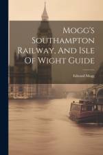 Mogg's Southampton Railway, And Isle Of Wight Guide af Edward Mogg
