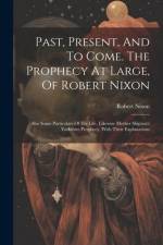 Past, Present, And To Come. The Prophecy At Large, Of Robert Nixon af Robert Nixon