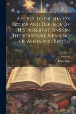 A Reply To Dr. Sharp's Review And Defence Of His Dissertations On The Scripture Meaning Of Aleim And Berith; Volume 2 af Julius Bate