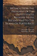 Message From The President Of The United States Relative To His Recent Visit To The Island Of Porto Rico