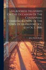 An Address Delivered On The Occasion Of The Centennial Commemoration Of The Town Of Frankfort, Ky., 6th Oct., 1886 af John Mason Brown