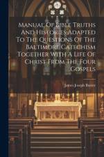 Manual Of Bible Truths And Histories Adapted To The Questions Of The Baltimore Catechism Together With A Life Of Christ From The Four Gospels af James Joseph Baxter