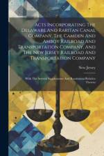 Acts Incorporating The Delaware And Raritan Canal Company, The Camden And Amboy Railroad And Transportation Company, And The New Jersey Railroad And Transportation Company af New Jersey