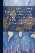 De La Suisse Dans L'intérêt De L'europe, Ou Examen D'une Opinion Énoncée À La Tribune Par Le Général Sébastiani... af Charles Pictet