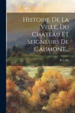 Histoire De La Ville, Du Château Et Seigneurs De Caumont... af R L Alis