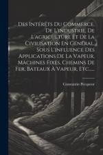 Des Intérêts Du Commerce, De L'industrie, De L'agriculture Et De La Civilisation En Général, Sous L'influence Des Applications De La Vapeur, Machines Fixes, Chemins De Fer, Bateaux À Vapeur, Etc...... af Constantin Pecqueur
