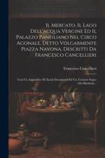 Il Mercato, Il Lago Dell'acqua Vergine Ed Il Palazzo Panfiliano Nel Circo Agonale, Detto Volgarmente Piazza Navona, Descritti Da Francesco Cancellieri af Francesco Cancellieri