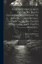 Elogio Storico Alle Gesta Del Beato Odorico Dell'ordine De' Minori Conventuali, Con La Storia Da Lui Dettata De' Suoi Viaggi Asiatici... af Odoric De Pordenone