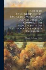 Histoire De L'administration En France De L'agriculture, Des Arts Utiles, Du Commerce, Des Manufactures, Des Subsistances, Des Mines Et Des Usines ...... af Claude-Anthelme Costaz