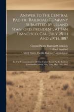 Answer To The Central Pacific Railroad Company Submitted By Leland Stanford, President, At San Francisco, Cal., July 28th And 29th, 1887