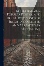 Street Ballads, Popular Poetry, and Household Songs of Ireland, Collected and Arranged by Duncathail af Ed Duncathail Pseud