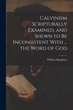 Calvinism Scripturally Examined, and Shewn to Be Inconsistent With ... the Word of God af William Houghton