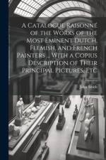 A Catalogue Raisonné of the Works of the Most Eminent Dutch, Flemish, and French Painters ... With a Copius Description of Their Principal Pictures, Etc af John Smith